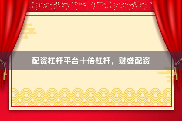 配资杠杆平台十倍杠杆，财盛配资