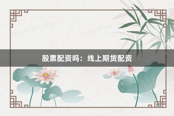 股票配资吗：线上期货配资