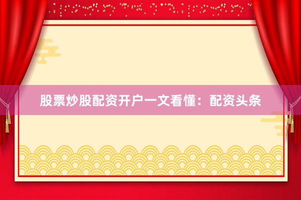 股票炒股配资开户一文看懂：配资头条