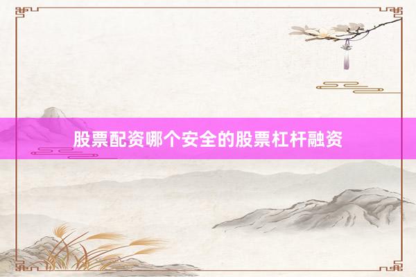 股票配资哪个安全的股票杠杆融资