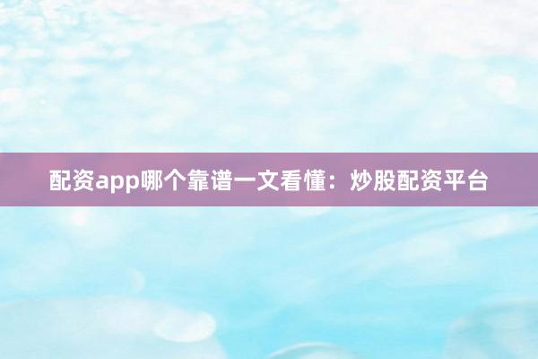 配资app哪个靠谱一文看懂：炒股配资平台