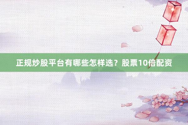 正规炒股平台有哪些怎样选？股票10倍配资