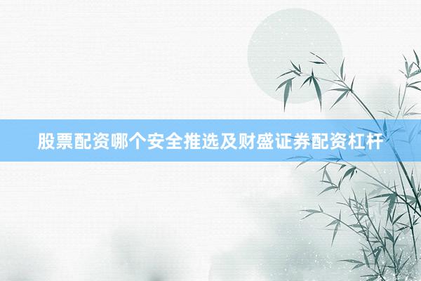 股票配资哪个安全推选及财盛证券配资杠杆