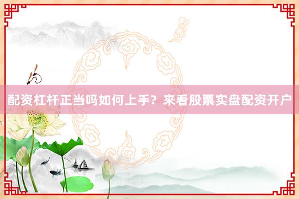 配资杠杆正当吗如何上手？来看股票实盘配资开户