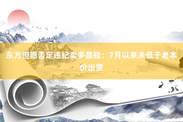 东方但愿否定违纪卖多晶硅：7月以来未低于老本价出货