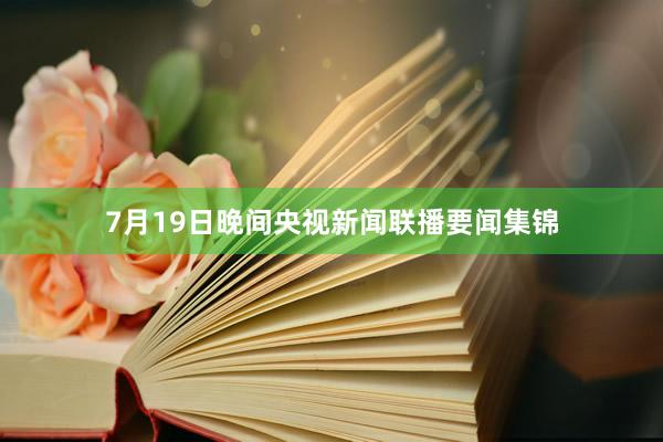 7月19日晚间央视新闻联播要闻集锦