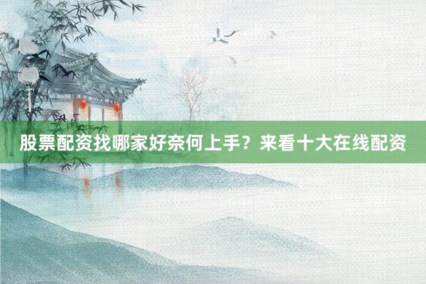 股票配资找哪家好奈何上手？来看十大在线配资