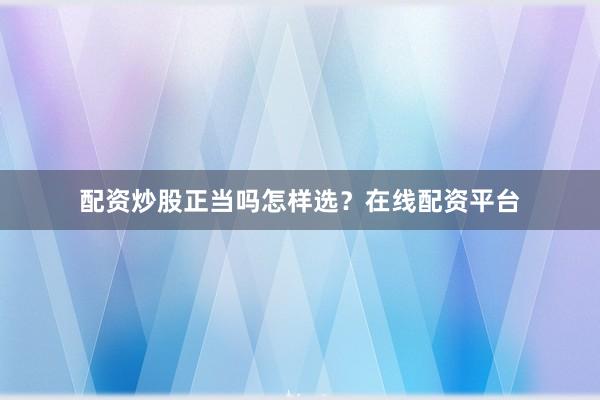 配资炒股正当吗怎样选？在线配资平台