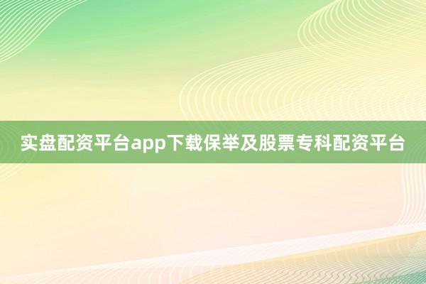 实盘配资平台app下载保举及股票专科配资平台