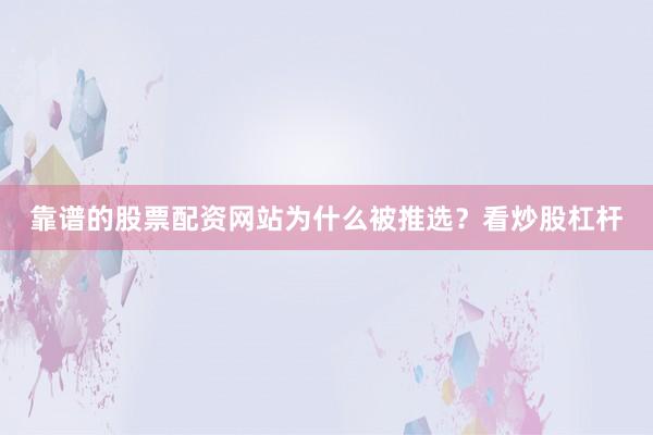 靠谱的股票配资网站为什么被推选？看炒股杠杆