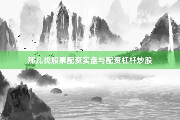 那儿找股票配资实盘与配资杠杆炒股