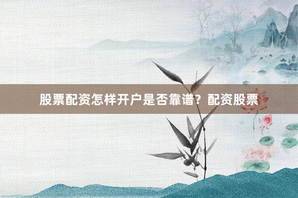 股票配资怎样开户是否靠谱？配资股票