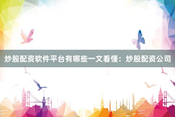 炒股配资软件平台有哪些一文看懂：炒股配资公司