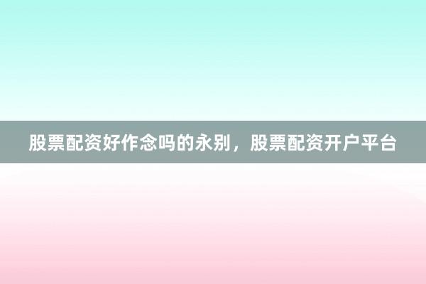 股票配资好作念吗的永别，股票配资开户平台
