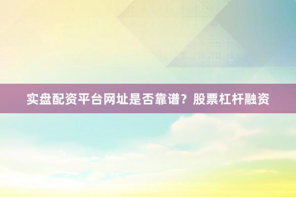 实盘配资平台网址是否靠谱？股票杠杆融资
