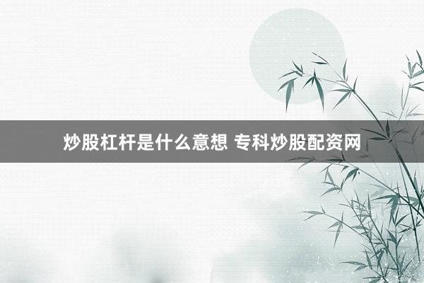 炒股杠杆是什么意想 专科炒股配资网