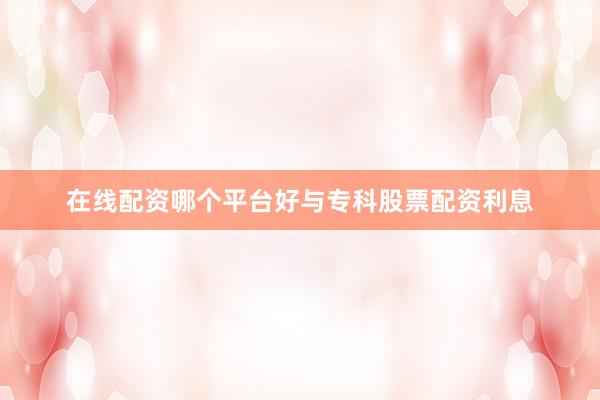 在线配资哪个平台好与专科股票配资利息