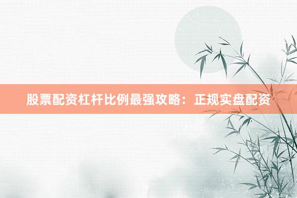 股票配资杠杆比例最强攻略：正规实盘配资