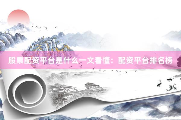 股票配资平台是什么一文看懂：配资平台排名榜