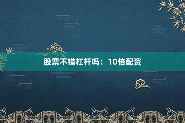 股票不错杠杆吗：10倍配资