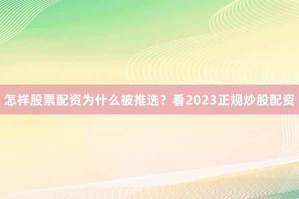 怎样股票配资为什么被推选？看2023正规炒股配资