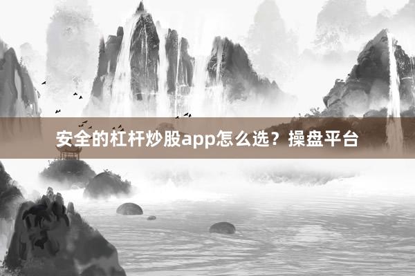 安全的杠杆炒股app怎么选？操盘平台