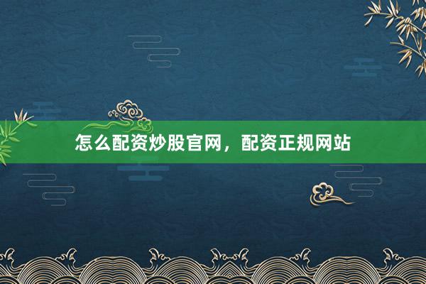 怎么配资炒股官网，配资正规网站