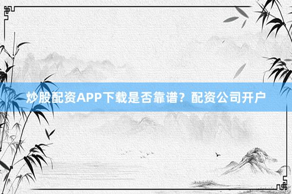 炒股配资APP下载是否靠谱？配资公司开户