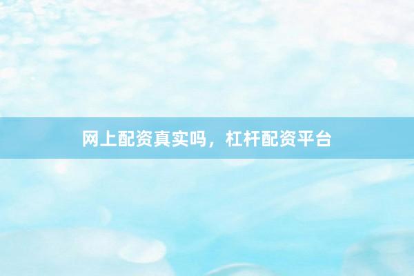 网上配资真实吗，杠杆配资平台