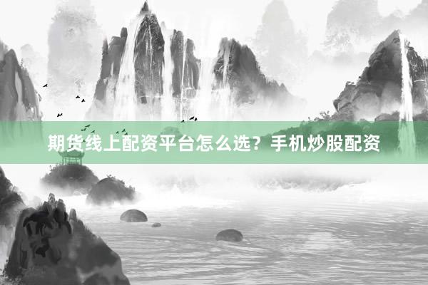 期货线上配资平台怎么选？手机炒股配资