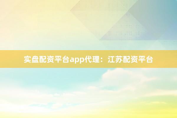 实盘配资平台app代理：江苏配资平台