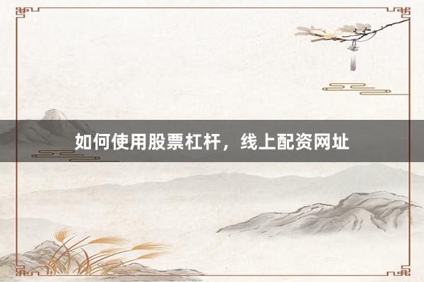如何使用股票杠杆，线上配资网址