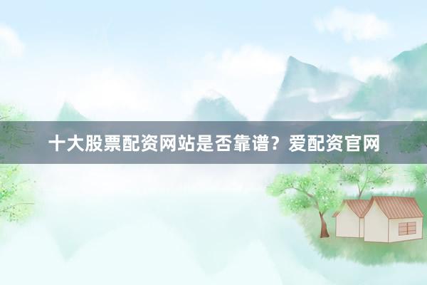 十大股票配资网站是否靠谱？爱配资官网