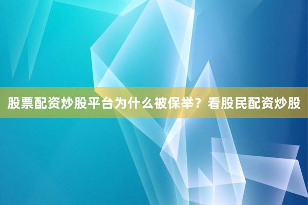 股票配资炒股平台为什么被保举？看股民配资炒股