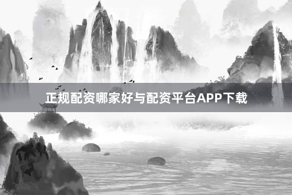 正规配资哪家好与配资平台APP下载