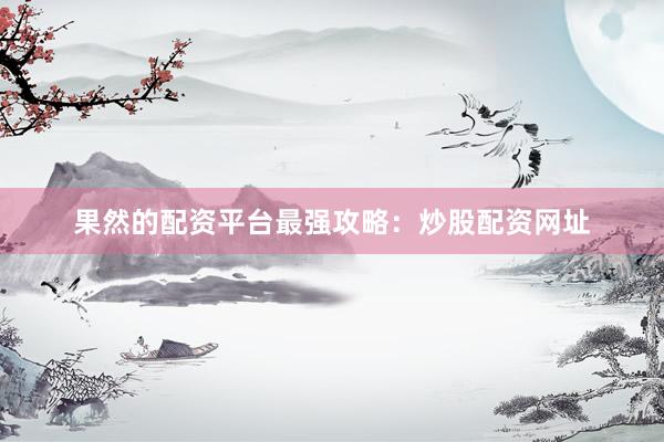 果然的配资平台最强攻略：炒股配资网址