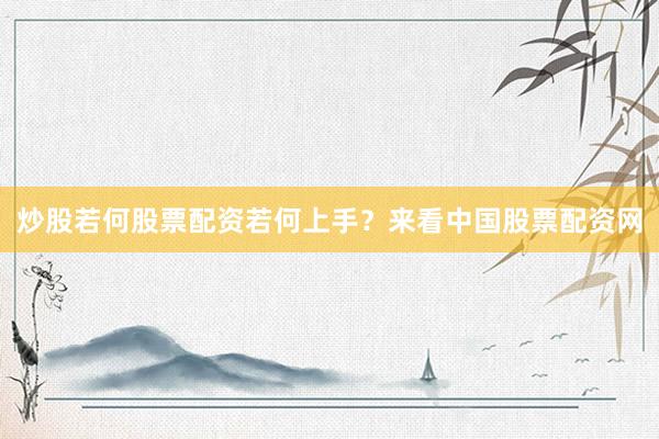 炒股若何股票配资若何上手？来看中国股票配资网