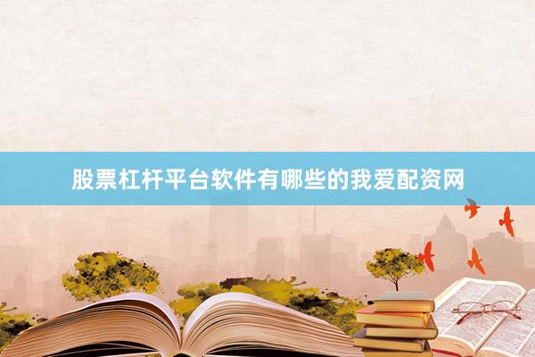股票杠杆平台软件有哪些的我爱配资网
