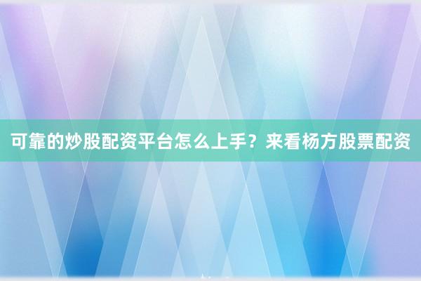 可靠的炒股配资平台怎么上手？来看杨方股票配资