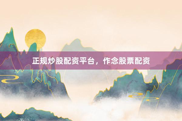 正规炒股配资平台，作念股票配资