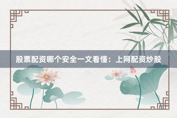 股票配资哪个安全一文看懂：上网配资炒股