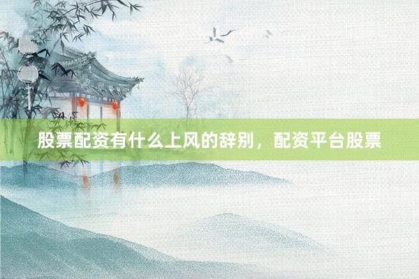 股票配资有什么上风的辞别，配资平台股票