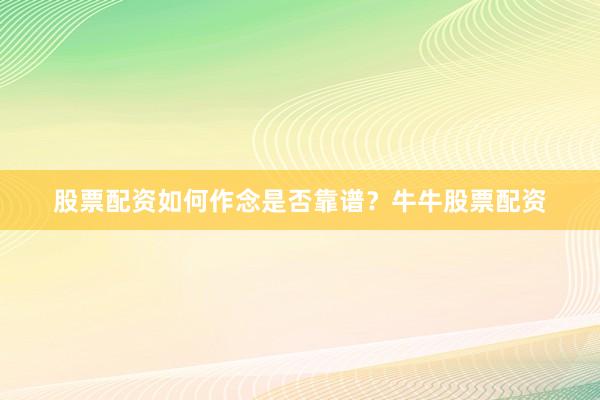 股票配资如何作念是否靠谱？牛牛股票配资