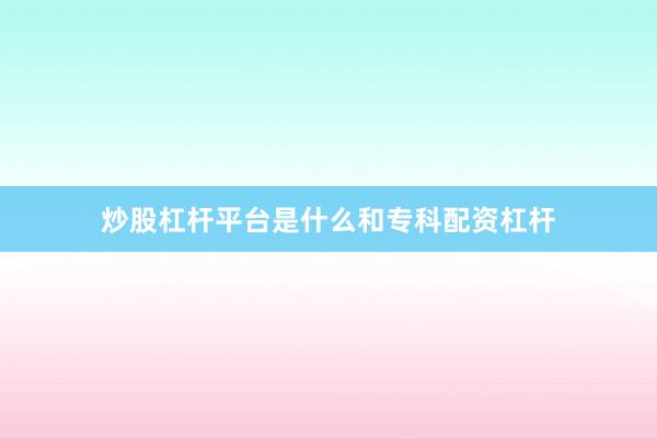炒股杠杆平台是什么和专科配资杠杆