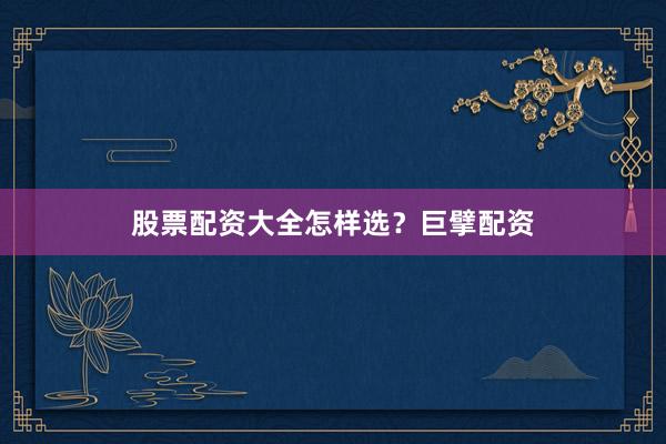 股票配资大全怎样选？巨擘配资