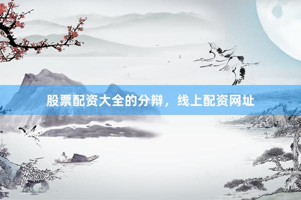 股票配资大全的分辩，线上配资网址