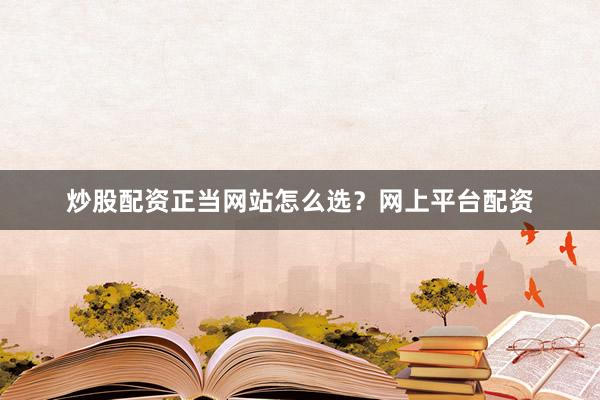 炒股配资正当网站怎么选？网上平台配资