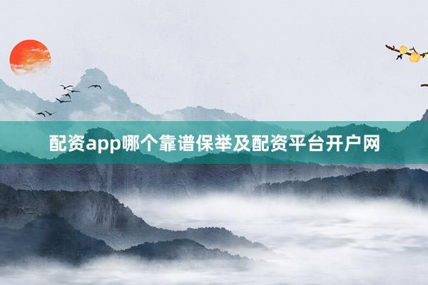 配资app哪个靠谱保举及配资平台开户网