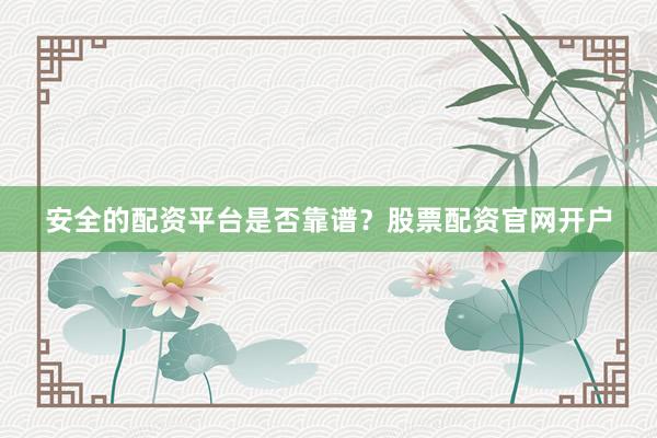 安全的配资平台是否靠谱？股票配资官网开户
