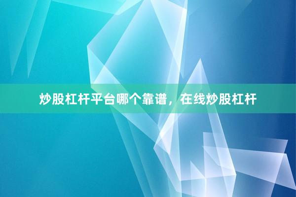炒股杠杆平台哪个靠谱，在线炒股杠杆